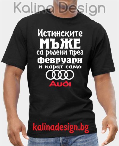 Тениска  Истинските мъже са родени през ФЕВРУАРИ и карат само Ауди/ Audi
